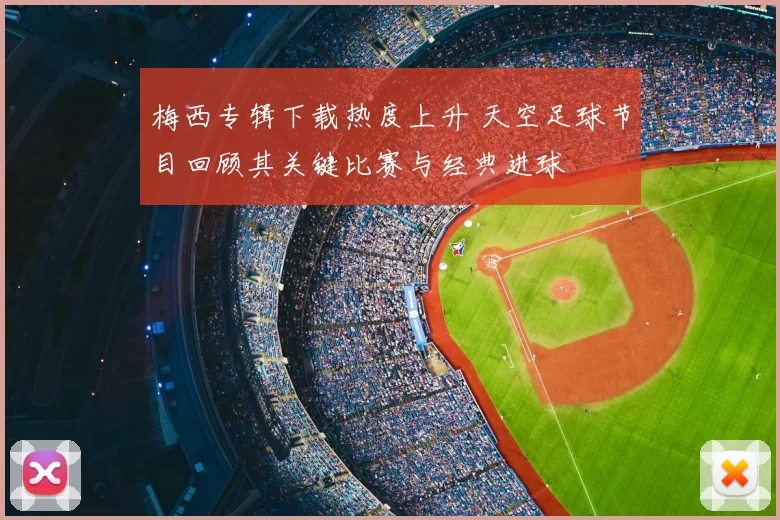 梅西专辑下载热度上升 天空足球节目回顾其关键比赛与经典进球