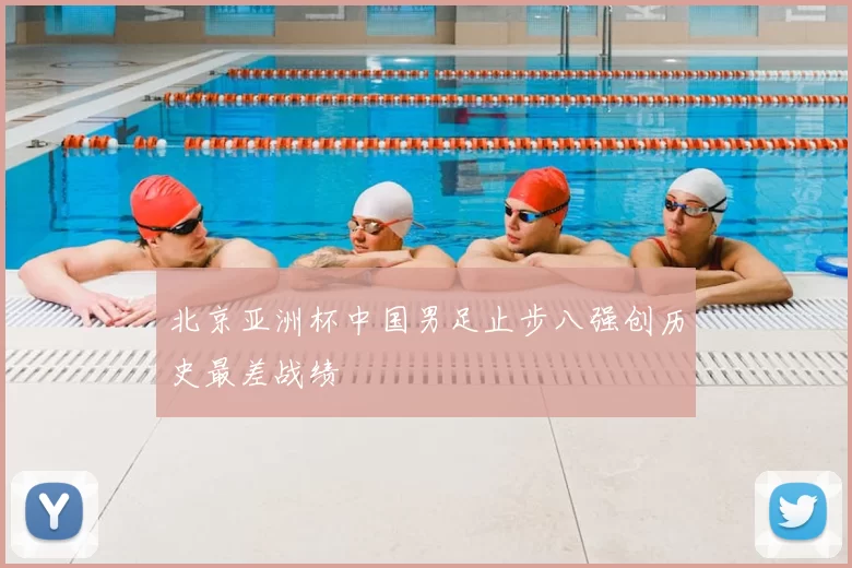 北京亚洲杯中国男足止步八强创历史最差战绩