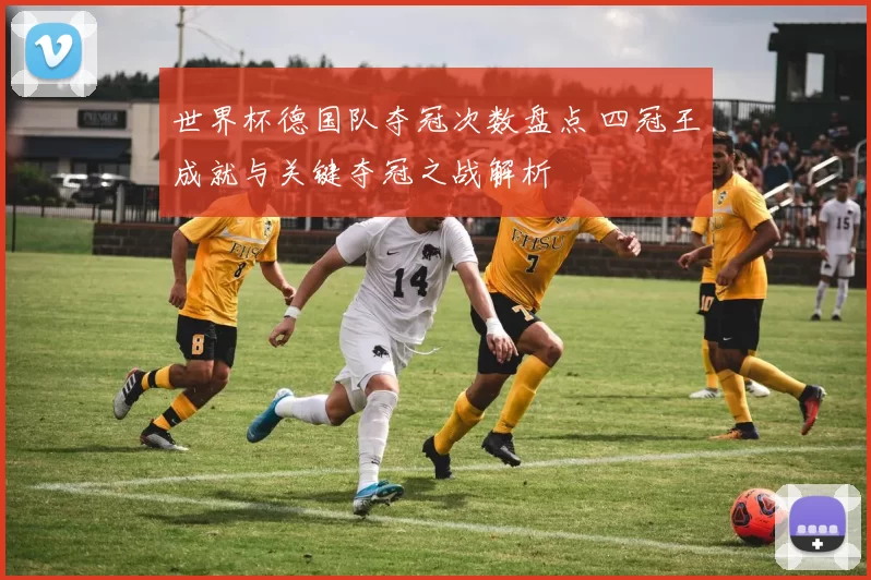 世界杯德国队夺冠次数盘点 四冠王成就与关键夺冠之战解析