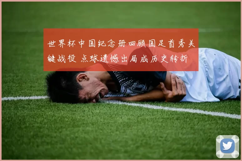 世界杯中国纪念册回顾国足首秀关键战役 点球遗憾出局成历史转折