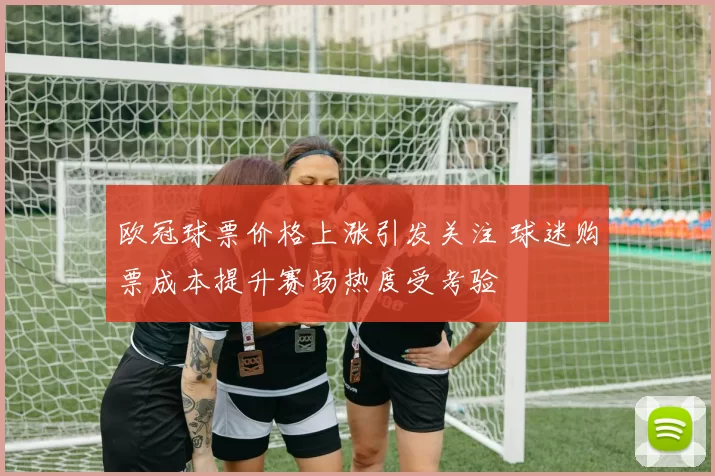 欧冠球票价格上涨引发关注 球迷购票成本提升赛场热度受考验