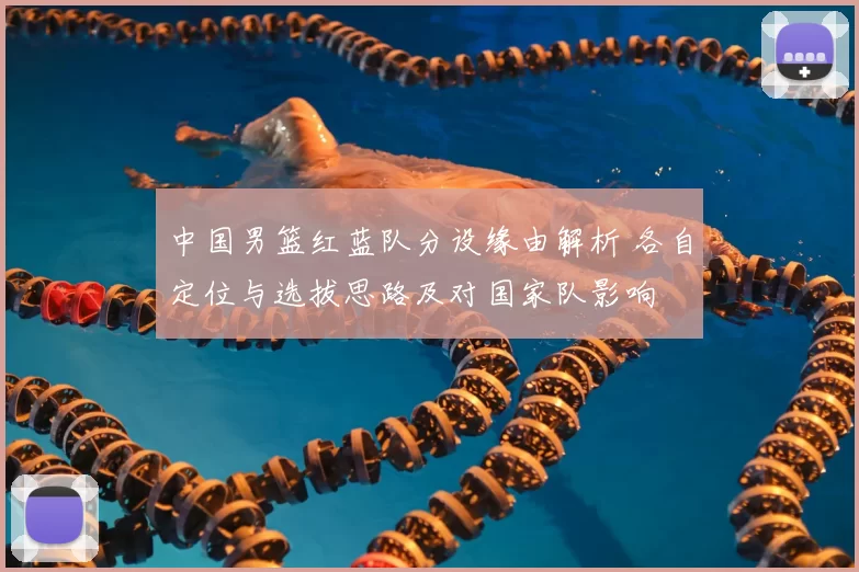 中国男篮红蓝队分设缘由解析 各自定位与选拔思路及对国家队影响
