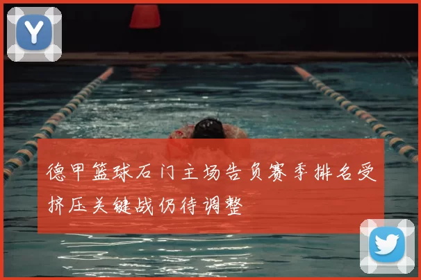 德甲篮球石门主场告负赛季排名受挤压关键战仍待调整